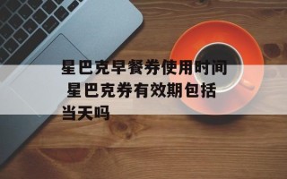 星巴克早餐券使用时间 星巴克券有效期包括当天吗