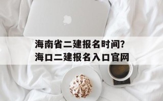 海南省二建报名时间？海口二建报名入口官网