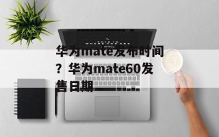 华为mate发布时间？华为mate60发售日期