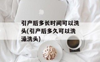 引产后多长时间可以洗头(引产后多久可以洗澡洗头)