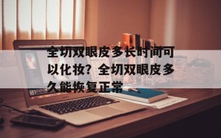 全切双眼皮多长时间可以化妆？全切双眼皮多久能恢复正常