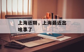 上海近期，上海最近出啥事了