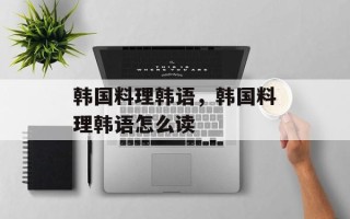 韩国料理韩语，韩国料理韩语怎么读