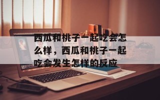 西瓜和桃子一起吃会怎么样，西瓜和桃子一起吃会发生怎样的反应