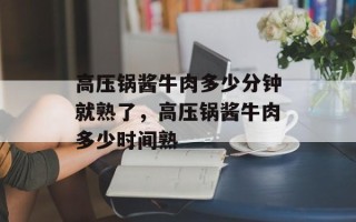 高压锅酱牛肉多少分钟就熟了，高压锅酱牛肉多少时间熟