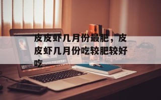 皮皮虾几月份最肥，皮皮虾几月份吃较肥较好吃