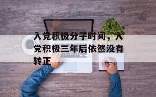 入党积极分子时间，入党积极三年后依然没有转正