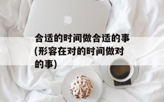 合适的时间做合适的事(形容在对的时间做对的事)