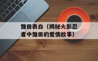 雏田表白（揭秘火影忍者中雏田的爱情故事）