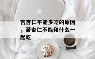 苦杏仁不能多吃的原因，苦杏仁不能和什么一起吃