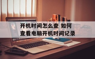 开机时间怎么查 如何查看电脑开机时间记录