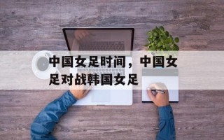中国女足时间，中国女足对战韩国女足