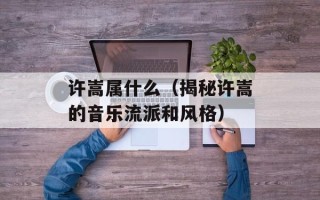许嵩属什么（揭秘许嵩的音乐流派和风格）