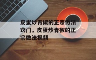 皮蛋炒青椒的正宗做法窍门，皮蛋炒青椒的正宗做法视频