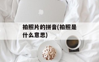 拍照片的拼音(拍照是什么意思)