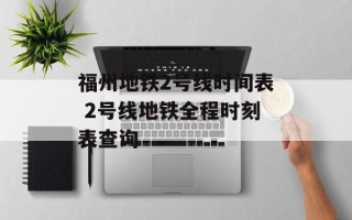 福州地铁2号线时间表 2号线地铁全程时刻表查询