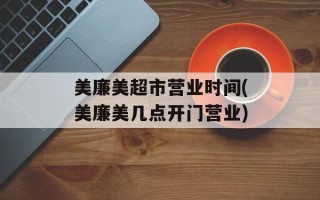 美廉美超市营业时间(美廉美几点开门营业)