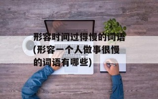 形容时间过得慢的词语(形容一个人做事很慢的词语有哪些)