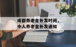 成都养老金补发时间，中人养老金补发通知