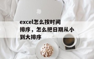 excel怎么按时间排序，怎么把日期从小到大排序