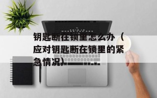 钥匙断在锁里怎么办（应对钥匙断在锁里的紧急情况）