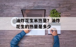 油炸花生米热量？油炸花生的热量是多少