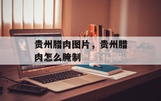贵州腊肉图片，贵州腊肉怎么腌制