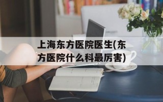 上海东方医院医生(东方医院什么科最厉害)