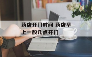 药店开门时间 药店早上一般几点开门