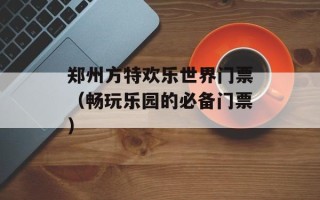 郑州方特欢乐世界门票（畅玩乐园的必备门票）