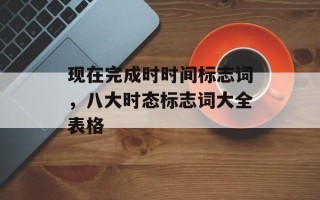 现在完成时时间标志词，八大时态标志词大全表格