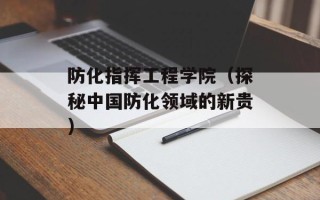 防化指挥工程学院（探秘中国防化领域的新贵）