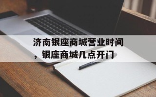 济南银座商城营业时间，银座商城几点开门