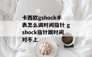 卡西欧gshock手表怎么调时间指针 gshock指针跟时间对不上
