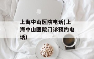 上海中山医院电话(上海中山医院门诊预约电话)