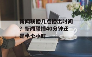新闻联播几点播出时间？新闻联播40分钟还是半个小时