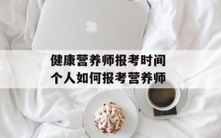 健康营养师报考时间 个人如何报考营养师
