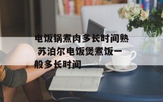 电饭锅煮肉多长时间熟 苏泊尔电饭煲煮饭一般多长时间