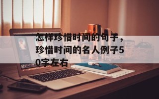 怎样珍惜时间的句子，珍惜时间的名人例子50字左右
