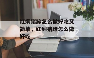 红焖猪蹄怎么做好吃又简单，红焖猪蹄怎么做好吃