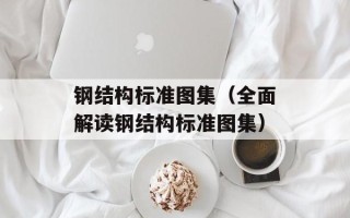 钢结构标准图集（全面解读钢结构标准图集）