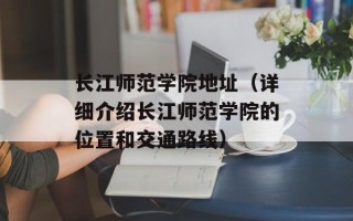 长江师范学院地址（详细介绍长江师范学院的位置和交通路线）