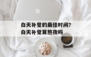 白天补觉的最佳时间？白天补觉算熬夜吗