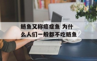 鲢鱼又称癌症鱼 为什么人们一般都不吃鲢鱼