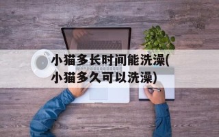 小猫多长时间能洗澡(小猫多久可以洗澡)