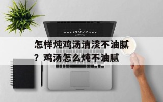 怎样炖鸡汤清淡不油腻？鸡汤怎么炖不油腻
