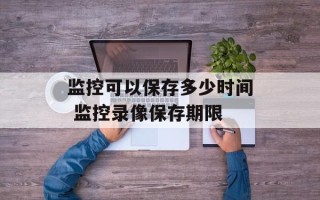 监控可以保存多少时间 监控录像保存期限