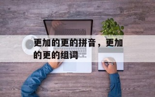 更加的更的拼音，更加的更的组词