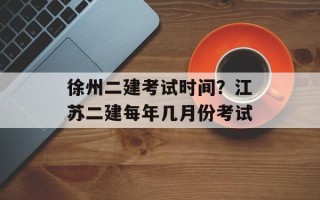 徐州二建考试时间？江苏二建每年几月份考试