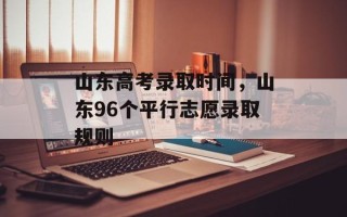 山东高考录取时间，山东96个平行志愿录取规则
